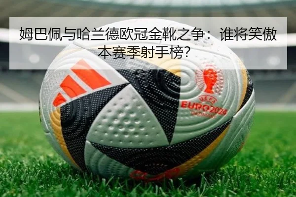 姆巴佩与哈兰德欧冠金靴之争：谁将笑傲本赛季射手榜？