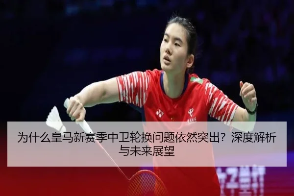 为什么皇马新赛季中卫轮换问题依然突出？深度解析与未来展望