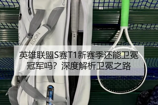 英雄联盟S赛T1新赛季还能卫冕冠军吗？深度解析卫冕之路