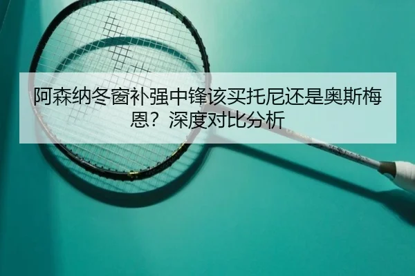 阿森纳冬窗补强中锋该买托尼还是奥斯梅恩？深度对比分析