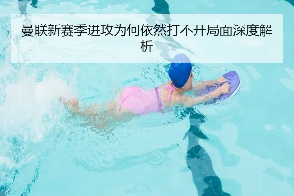 曼联新赛季进攻为何依然打不开局面深度解析