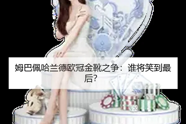 姆巴佩哈兰德欧冠金靴之争：谁将笑到最后？
