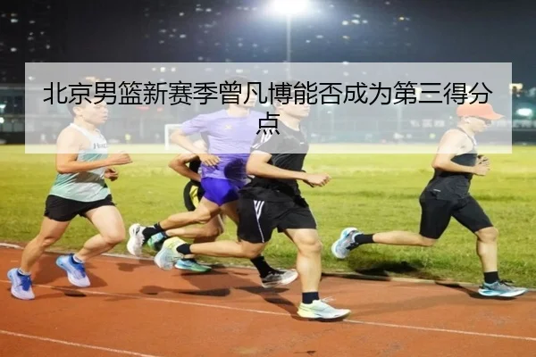 北京男篮新赛季曾凡博能否成为第三得分点