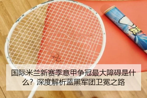 国际米兰新赛季意甲争冠最大障碍是什么？深度解析蓝黑军团卫冕之路