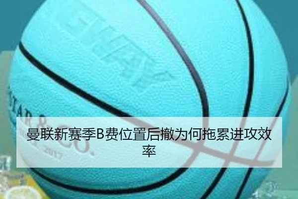 曼联新赛季B费位置后撤为何拖累进攻效率
