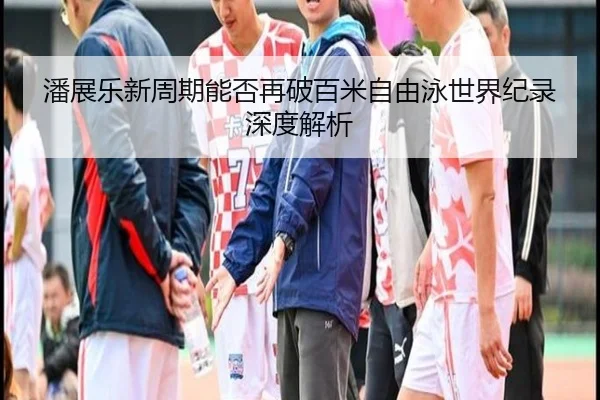 潘展乐新周期能否再破百米自由泳世界纪录深度解析