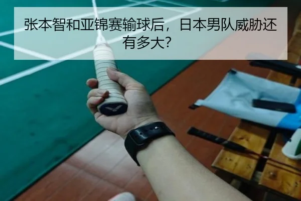 张本智和亚锦赛输球后，日本男队威胁还有多大？