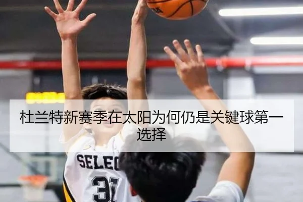 杜兰特新赛季在太阳为何仍是关键球第一选择
