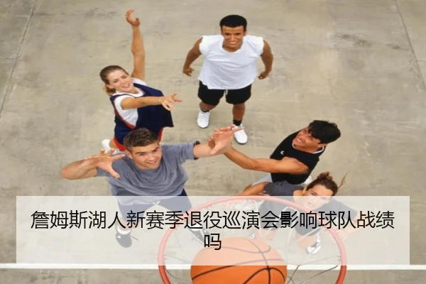 詹姆斯湖人新赛季退役巡演会影响球队战绩吗