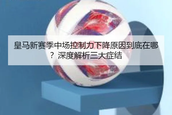 皇马新赛季中场控制力下降原因到底在哪？深度解析三大症结