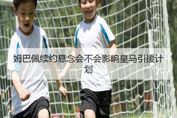 姆巴佩续约悬念会不会影响皇马引援计划