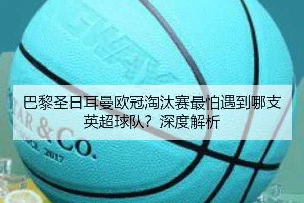 巴黎圣日耳曼欧冠淘汰赛最怕遇到哪支英超球队？深度解析