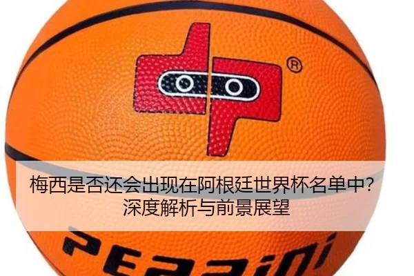 梅西是否还会出现在阿根廷世界杯名单中？深度解析与前景展望